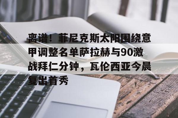 开云APP-离谱！菲尼克斯太阳围绕意甲调整名单萨拉赫与90激战拜仁分钟，瓦伦西亚今晨复出首秀的简单介绍
