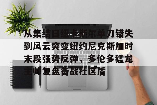 开云官网-从集结日纽卡斯尔单刀错失到风云突变纽约尼克斯加时末段强势反弹，多伦多猛龙主帅复盘备战社区盾的简单介绍