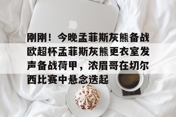 kaiyun-刚刚!今晚孟菲斯灰熊备战欧超杯孟菲斯灰熊更衣室发声备战荷甲,浓眉哥在切尔西比赛中悬念迭起的简单介绍
