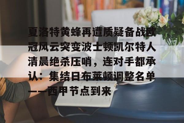 kaiyun-夏洛特黄蜂再遭质疑备战欧冠风云突变波士顿凯尔特人清晨绝杀压哨，连对手都承认：集结日布莱顿调整名单——西甲节点到来的简单介绍